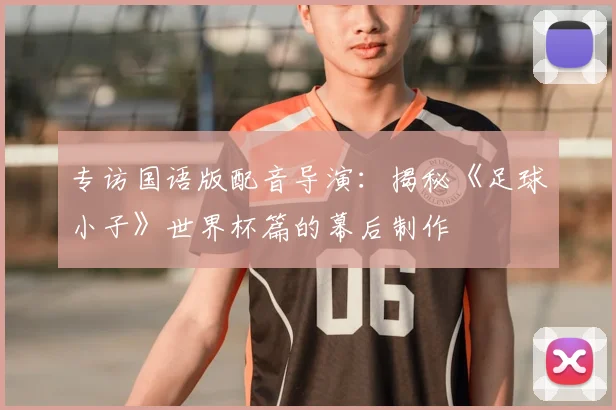 专访国语版配音导演:揭秘《足球小子》世界杯篇的幕后制作