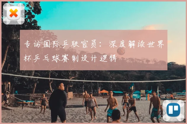 专访国际乒联官员：深度解读世界杯乒乓球赛制设计逻辑