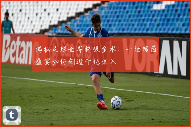 揭秘足球世界杯吸金术：一场绿茵盛宴如何创造千亿收入