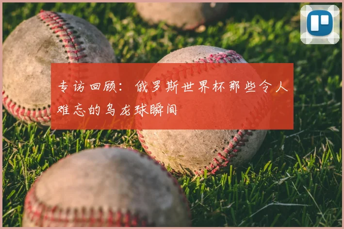 专访回顾:俄罗斯世界杯那些令人难忘的乌龙球瞬间