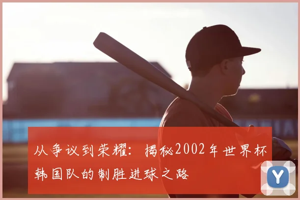 从争议到荣耀:揭秘2002年世界杯韩国队的制胜进球之路
