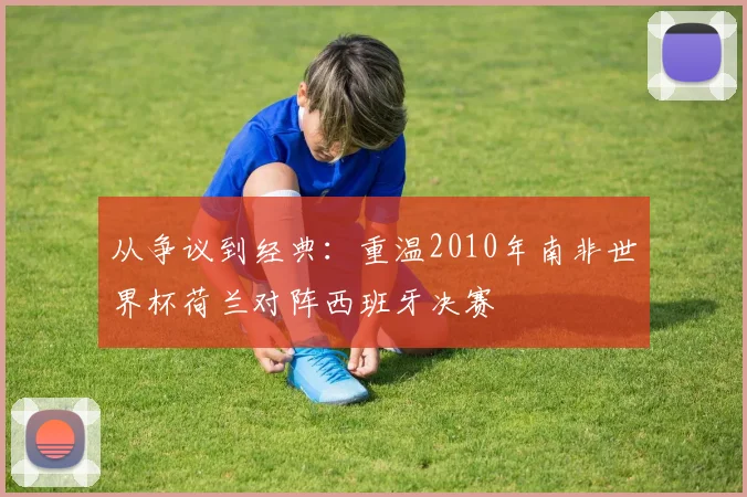 从争议到经典:重温2010年南非世界杯荷兰对阵西班牙决赛