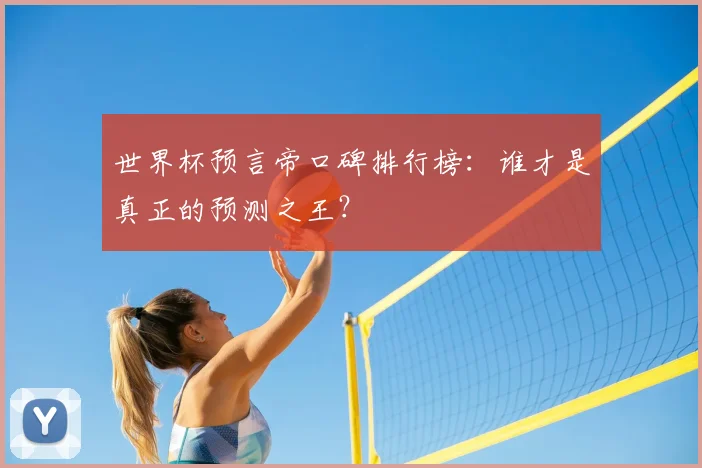 世界杯预言帝口碑排行榜：谁才是真正的预测之王？