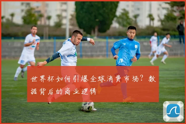 世界杯如何引爆全球消费市场?数据背后的商业逻辑