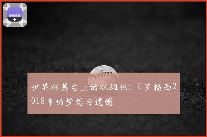 世界杯舞台上的双雄记:C罗梅西2018年的梦想与遗憾