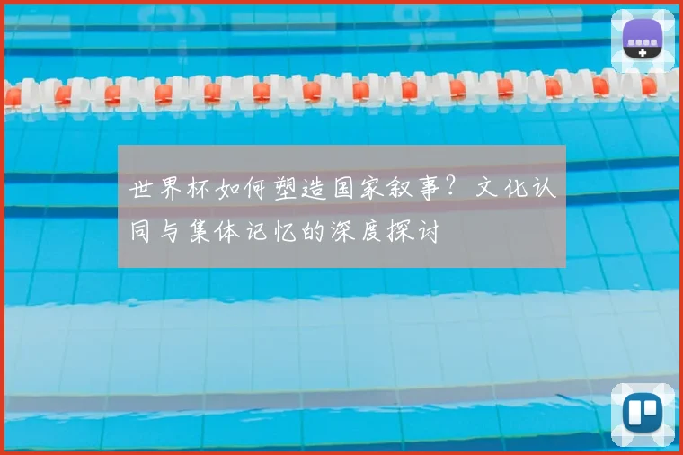 世界杯如何塑造国家叙事?文化认同与集体记忆的深度探讨