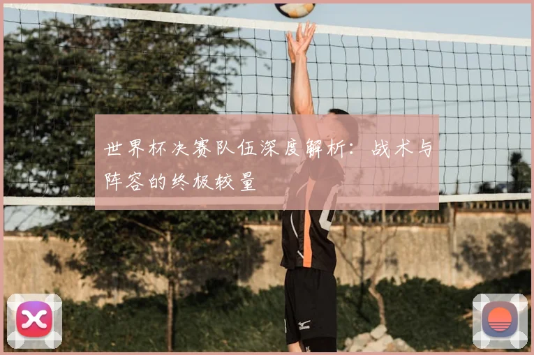 世界杯决赛队伍深度解析：战术与阵容的终极较量