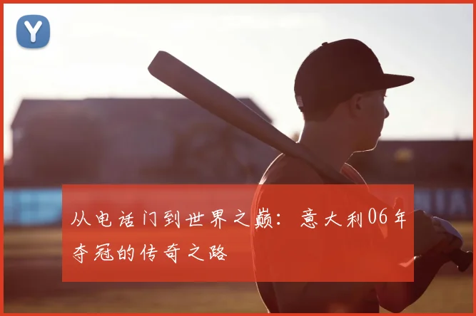 从电话门到世界之巅：意大利06年夺冠的传奇之路
