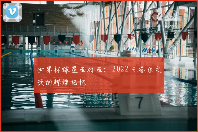 世界杯球星面对面:2022卡塔尔之夜的辉煌记忆