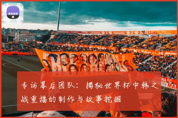 专访幕后团队:揭秘世界杯中韩之战重播的制作与故事挖掘