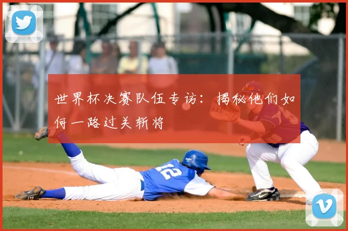 世界杯决赛队伍专访:揭秘他们如何一路过关斩将
