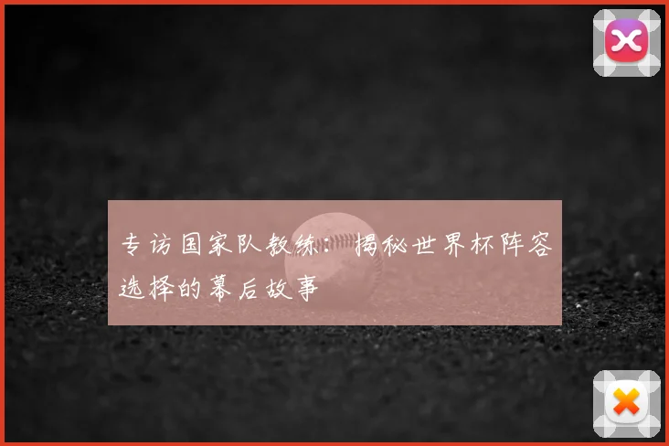 专访国家队教练:揭秘世界杯阵容选择的幕后故事