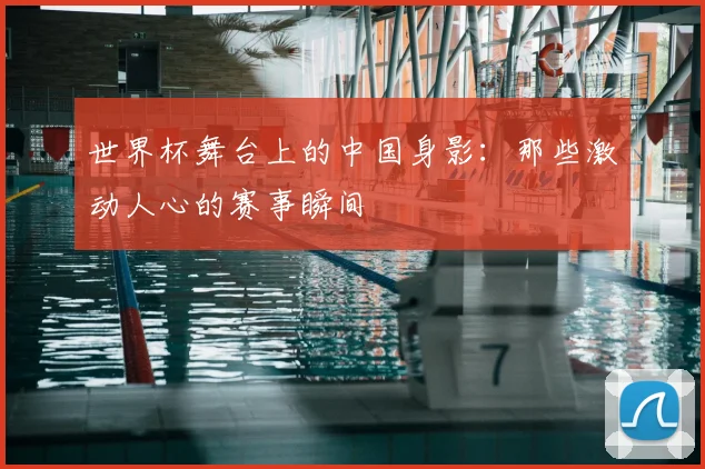 世界杯舞台上的中国身影：那些激动人心的赛事瞬间