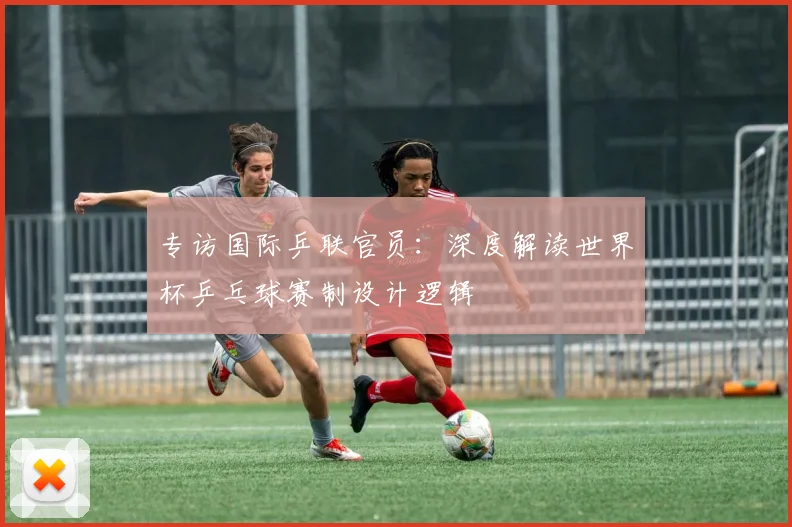 专访国际乒联官员:深度解读世界杯乒乓球赛制设计逻辑