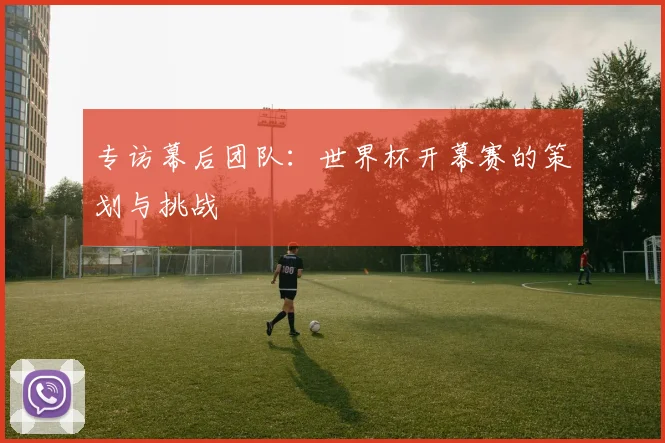 专访幕后团队:世界杯开幕赛的策划与挑战