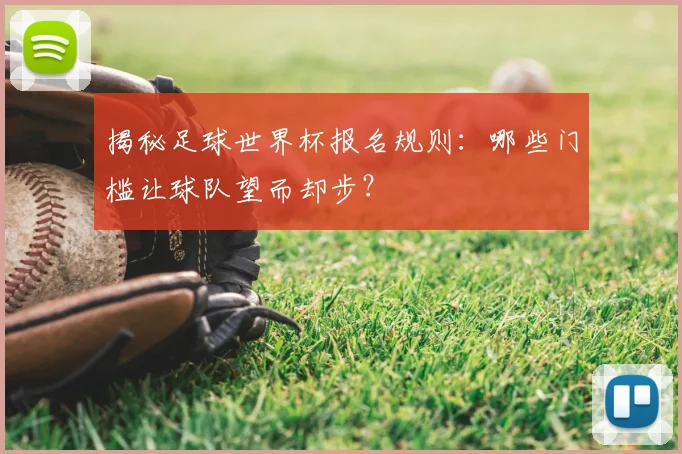 揭秘足球世界杯报名规则：哪些门槛让球队望而却步？