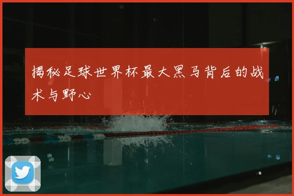 揭秘足球世界杯最大黑马背后的战术与野心