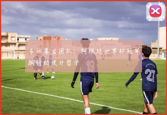 专访幕后团队：阿根廷世界杯冠军胸针的设计哲学
