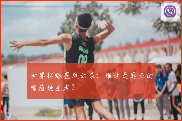 世界杯球星风云录:谁才是真正的绿茵场王者?