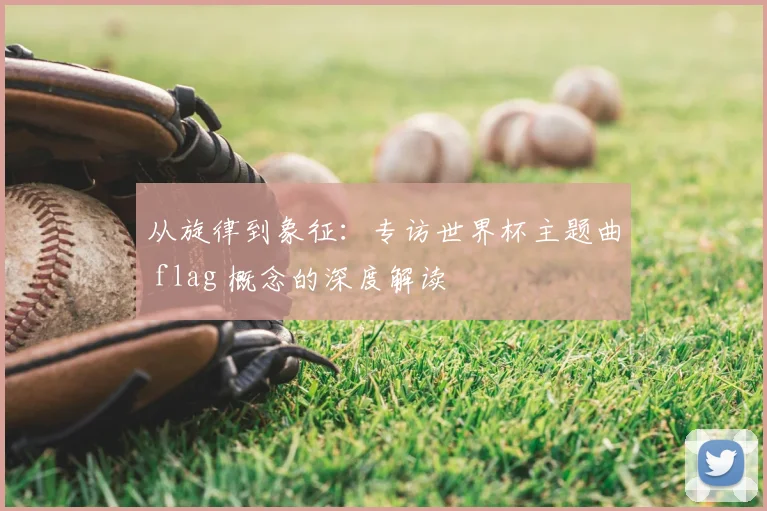从旋律到象征:专访世界杯主题曲 flag 概念的深度解读