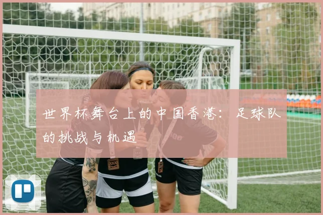 世界杯舞台上的中国香港:足球队的挑战与机遇