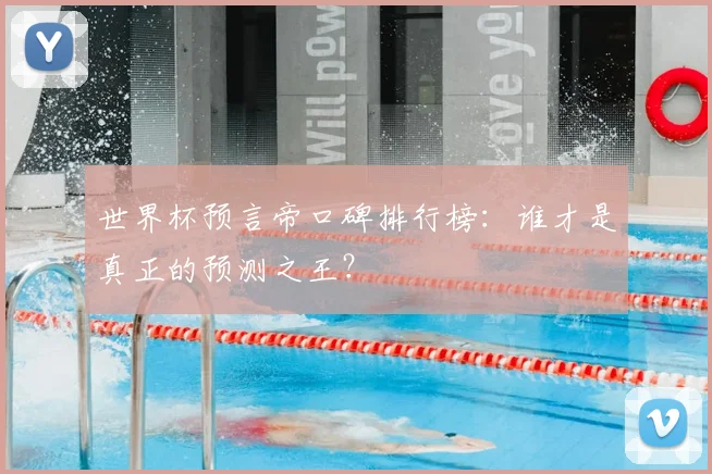 世界杯预言帝口碑排行榜:谁才是真正的预测之王?