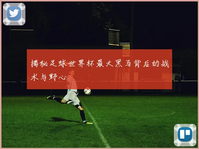 揭秘足球世界杯最大黑马背后的战术与野心