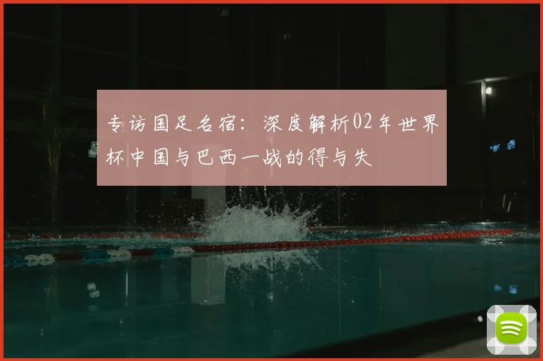 专访国足名宿：深度解析02年世界杯中国与巴西一战的得与失