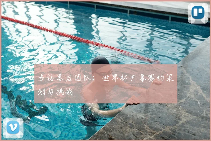 专访幕后团队:世界杯开幕赛的策划与挑战