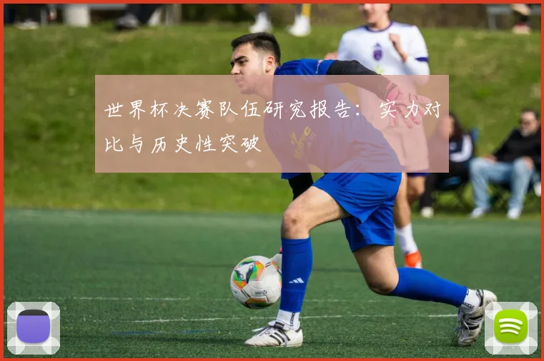 世界杯决赛队伍研究报告:实力对比与历史性突破