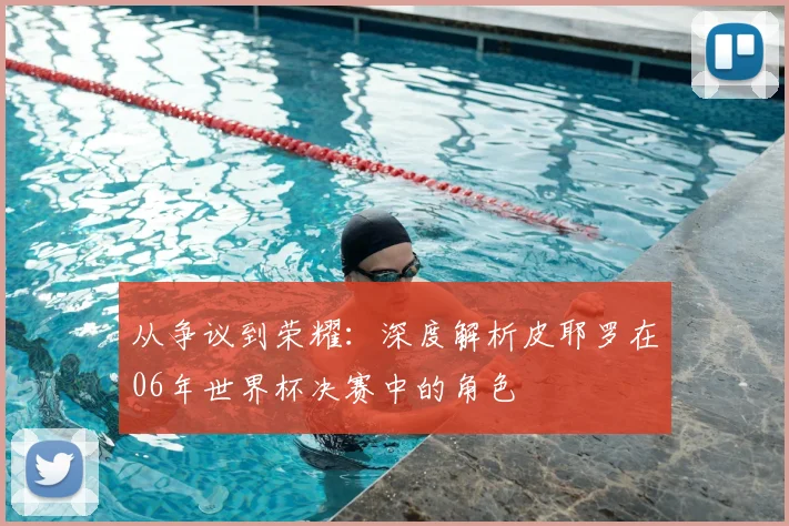 从争议到荣耀：深度解析皮耶罗在06年世界杯决赛中的角色