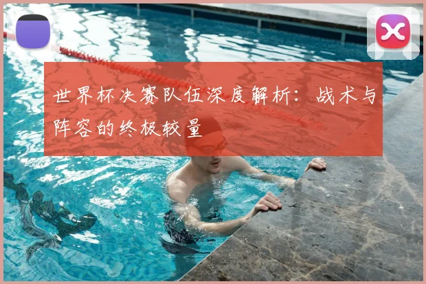 世界杯决赛队伍深度解析:战术与阵容的终极较量