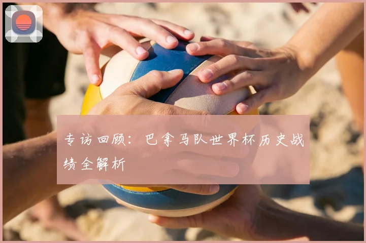 专访回顾:巴拿马队世界杯历史战绩全解析