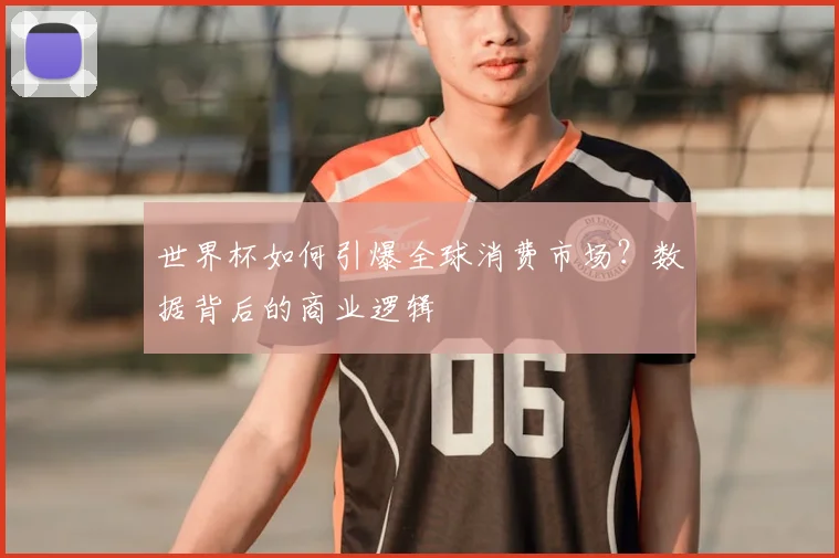 世界杯如何引爆全球消费市场？数据背后的商业逻辑