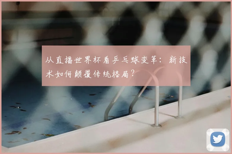 从直播世界杯看乒乓球变革：新技术如何颠覆传统格局？