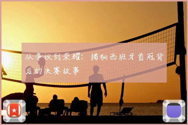 从争议到荣耀:揭秘西班牙首冠背后的决赛故事