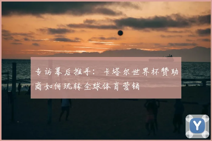 专访幕后推手：卡塔尔世界杯赞助商如何玩转全球体育营销