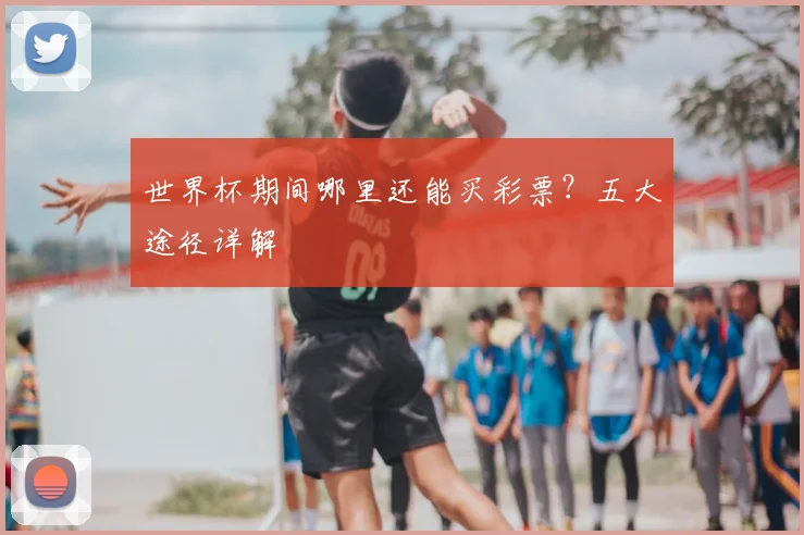 世界杯期间哪里还能买彩票?五大途径详解