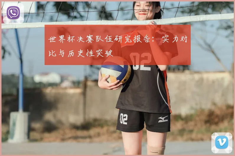 世界杯决赛队伍研究报告:实力对比与历史性突破
