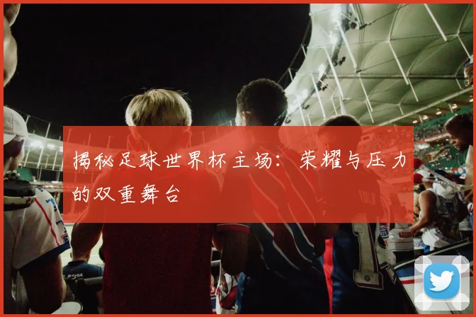 揭秘足球世界杯主场：荣耀与压力的双重舞台