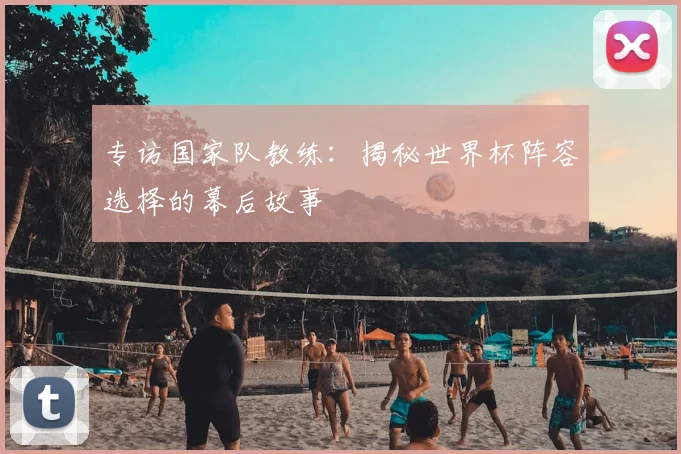 专访国家队教练:揭秘世界杯阵容选择的幕后故事