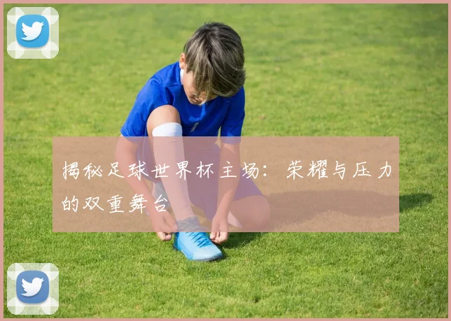 揭秘足球世界杯主场：荣耀与压力的双重舞台