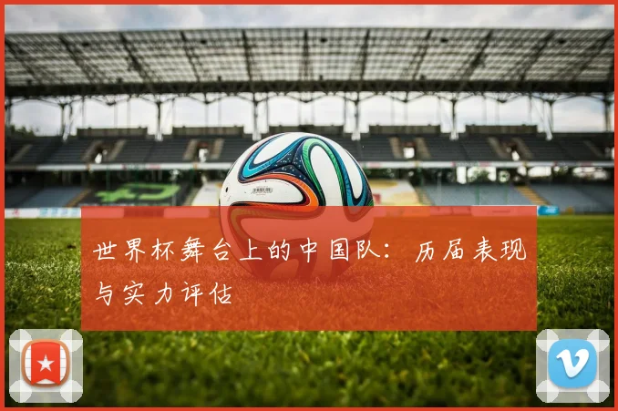 世界杯舞台上的中国队:历届表现与实力评估