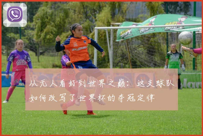 从无人看好到世界之巅:这支球队如何改写了世界杯的夺冠定律