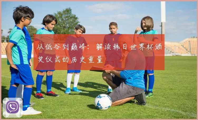 从低谷到巅峰:解读韩日世界杯颁奖仪式的历史重量