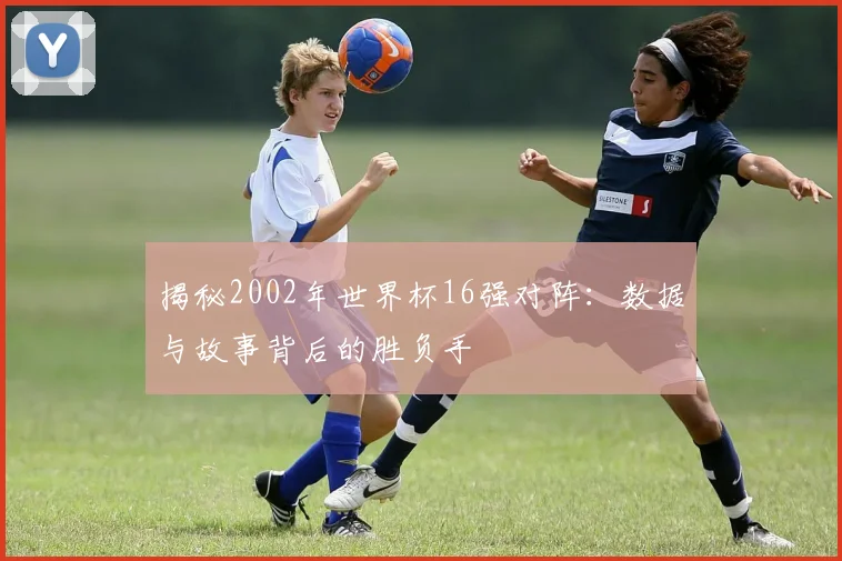 揭秘2002年世界杯16强对阵：数据与故事背后的胜负手
