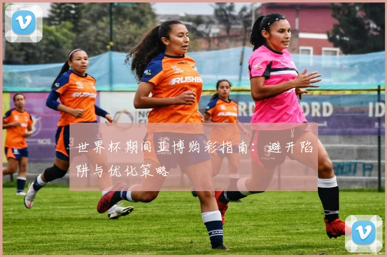世界杯期间亚博购彩指南：避开陷阱与优化策略